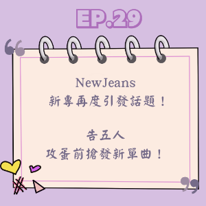 Ep.29 NewJeans 新專再度引發話題！告五人攻蛋前搶發新單曲！