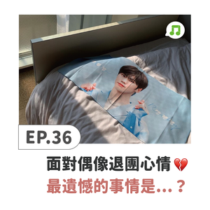 EP36 ♫ 面對最喜歡的偶像退團心情 最遺憾的事情是…？