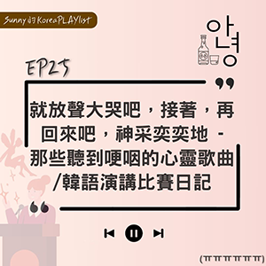 EP25｜就放聲大哭吧，接著，再回來吧，神采奕奕地 – 那些聽到哽咽的心靈歌曲/韓語演講比賽日記
