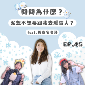 Ep.45 問問為什麼？你想不想要跟我去堆雪人？ Feat.穆宣名